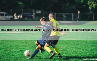 德甲联赛历史上外籍教练夺冠次数统计：跨越国界的战术智慧