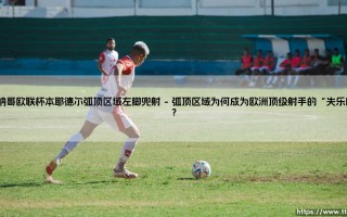 摩纳哥欧联杯本耶德尔弧顶区域左脚兜射：一次射门如何重塑比赛叙事？