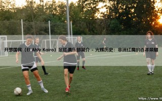 开罗国民（El Ahly Kairo）足球俱乐部简介【绿茵视界】