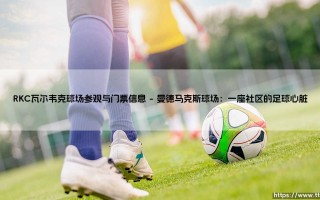 RKC瓦尔韦克球场：你想体验正宗的荷兰足球吗？- 探秘曼德马克斯球场参观与门票全指南