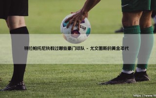 特拉帕托尼执教过哪些豪门球队？揭秘传奇教练的辉煌生涯