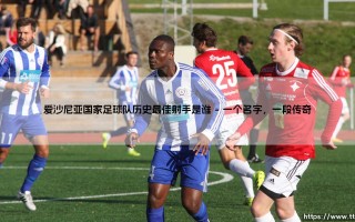 爱沙尼亚国家足球队历史最佳射手是谁？「绿衫军」的传奇射手究竟是谁？