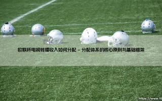 欧联杯电视转播收入如何分配：解码欧洲足坛次级盛宴的财富流向
