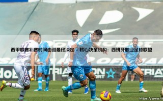 西甲联赛补赛时间由谁最终决定——揭秘西甲补赛时间的最终裁决者