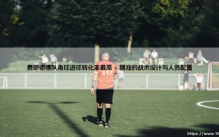 费耶诺德角球进攻的秘密武器：他们的进球转化率为何能高居榜首？