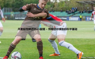 丹麦超级联赛的预期进球数据：数字背后隐藏的足球智慧