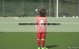 弗赖堡是东德球队吗？——揭秘这支德甲劲旅的「身份之谜」