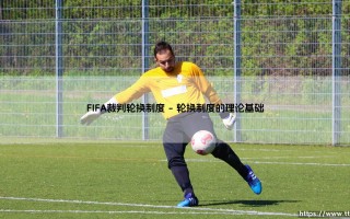 FIFA裁判轮换制度：国际足联的裁判轮换制度解析