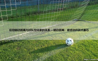 跑得多就能赢？控球率高就稳了？欧冠跑动距离与控球率的「胜负辩证法」