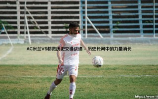 AC米兰VS都灵历史交锋战绩：跨越世纪的绿茵恩怨与对决风云