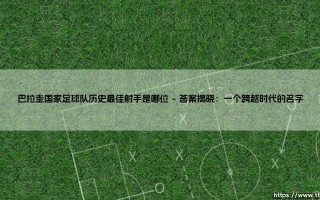 巴拉圭国家足球队历史最佳射手是哪位？- 探寻「南美猎豹」的传奇足迹