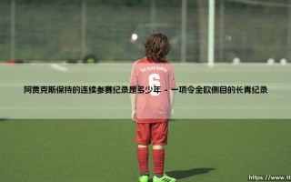 阿贾克斯保持的连续参赛纪录是多少年？探寻一个时代的足球丰碑——阿贾克斯的连续参赛纪录