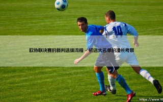 谁主哨这场关键战？- 深入揭秘：欧协联决赛的裁判选拔流程