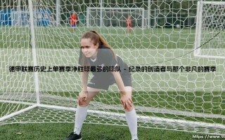 德甲联赛历史上单赛季净胜球最多的球队：一支如何将“优势”重新定义的传奇之师
