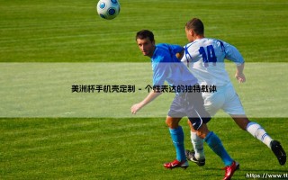 美洲杯手机壳定制：在方寸之间镌刻绿茵豪情