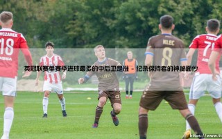 英冠联赛单赛季进球最多的中后卫是谁？——「后防轰炸机」传奇纪录揭秘