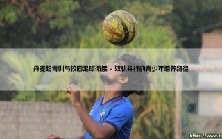 丹麦超青训与校园足球衔接的深度探索