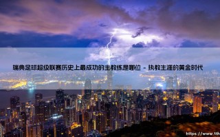 瑞典足球超级联赛历史上最成功的主教练是谁？揭秘瑞典超「传奇教头」的辉煌历程