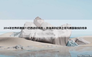2014年世界杯德国7:1巴西：一场史诗级溃败背后的进球英雄们