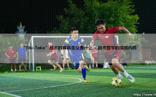 “Tiki-Taka”战术的具体含义是什么-看球不熬夜