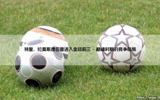 特里与拉莫斯是否曾进入金球前三的深度解析