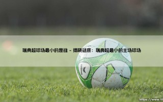 瑞典超球场最小的是谁？探秘联赛中的“袖珍堡垒”