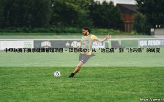 中甲联赛下赛季健康管理项目 - 如何为球员打造全方位的健康保障体系？