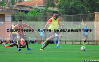 英超风云突变：滂沱大雨如何主宰绿茵场？ - 深度解析「英超比赛因雨中断」经典案例