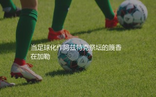 墨西哥队几次金杯赛冠军？当足球化作阿兹特克祭坛的篾香