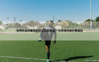 世界杯进球最多的后卫球员是谁——东方体育