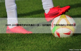 2009-2010赛季巴萨球员身价一览：传奇阵容的市场价值解码