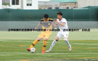 法甲联赛历史每赛季平均进球数：一场穿越时光的进攻盛宴