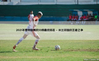 2021年意甲联赛积分榜最终排名：红黑军团的复兴与卫冕冠军的挣扎