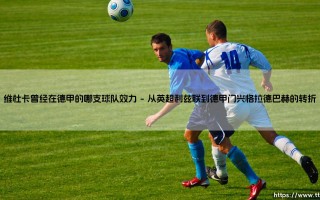 维杜卡在德甲的哪支球队效力？一位超级前锋的短暂德甲岁月