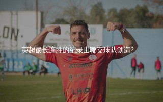 英超联赛连胜场次最多的球队：英超最长连胜的纪录由哪支球队创造？  