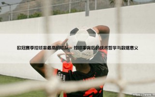 欧冠赛场上的控球大师：探寻赛季控球率最高的球队