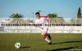 巴拉克是否带领勒沃库森夺得过德甲冠军？一段被时代定格的无冕传奇