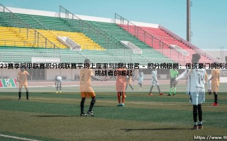 2023赛季阿甲联赛积分榜的辉煌角逐与上座率的热潮涌动——联赛平均上座率与球队排名的深度解析