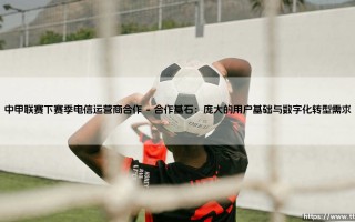 中甲联赛的下赛季突破：电信运营商合作的战略蓝图与共赢未来