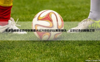 皇家奥维耶多西甲联赛最大比分获胜的比赛是哪场（李老师说球）