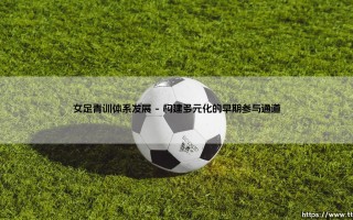 女足青训体系发展：从绿茵场到未来的基石