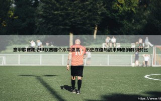 意甲联赛与法甲联赛：谁的水平更高？