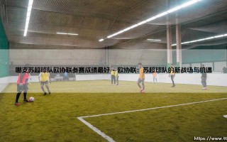 哪支苏超球队欧协联成绩最好？- 探寻苏格兰足球的欧战荣耀「凯尔特人还是流浪者？」
