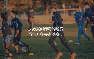 莱万多夫斯基为多特蒙德打进了多少球?从数据到传奇的蜕变