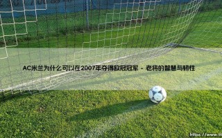 AC米兰为什么可以在2007年夺得欧冠冠军全面解读