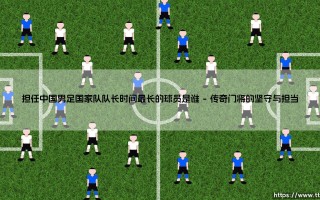担任中国男足国家队队长时间最长的球员是谁深度分析