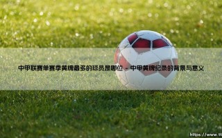 中甲联赛单赛季黄牌最多的球员是谁？「纪录保持者」揭晓：谁是那个防守悍将？