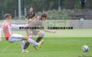德甲进球大战最高比分：一场载入史册的足球盛宴