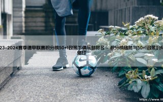 2023-2024赛季德甲联赛积分榜：50+1政策下的俱乐部排名深析