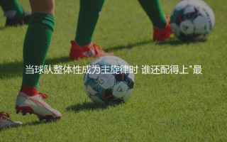 2020年欧洲杯最佳球员：当球队整体性成为主旋律时，谁还配得上"最佳"二字？